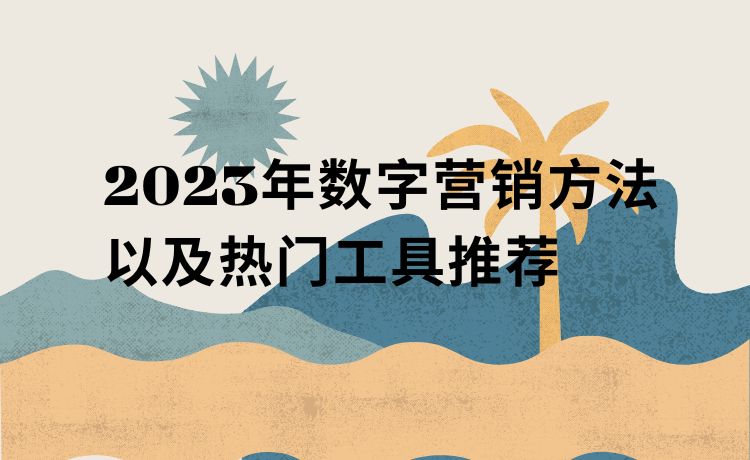 2023年数字营销方法以及热门工具推荐