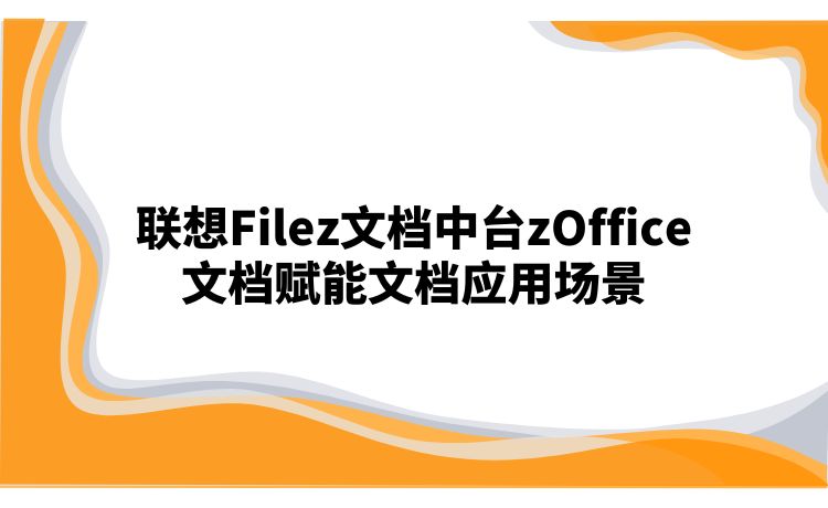 联想Filez文档中台zOffice文档赋能文档应用场景