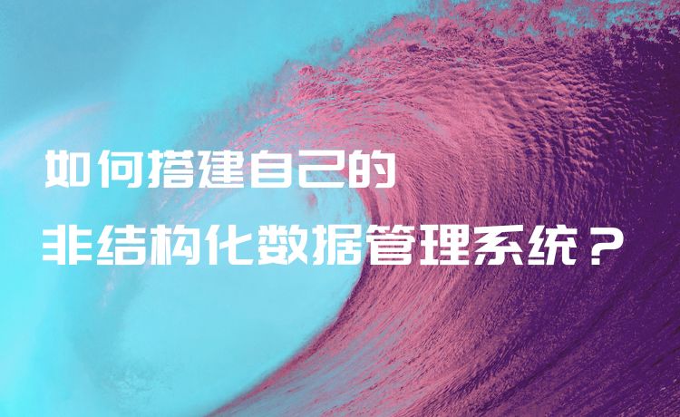 如何搭建自己的非结构化数据管理系统？