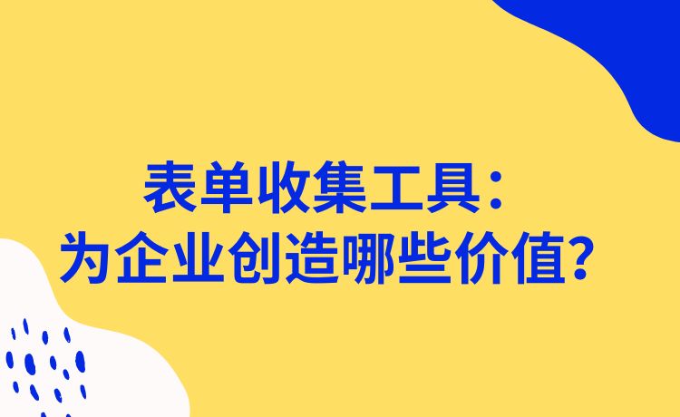 表单收集工具：为企业创造哪些价值？