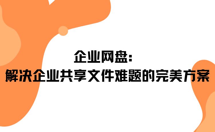 企业网盘：解决企业共享文件难题的完美方案