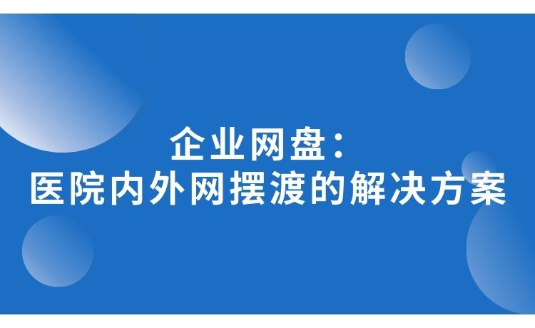 企业网盘：医院内外网摆渡的解决方案