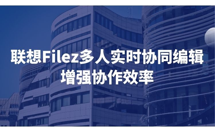 联想Filez多人实时协同编辑，增强协作效率