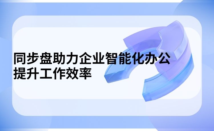 同步盘助力企业智能化办公，提升工作效率